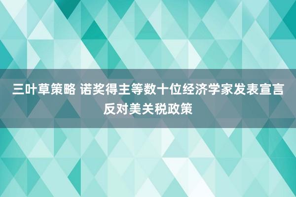 三叶草策略 诺奖得主等数十位经济学家发表宣言反对美关税政策