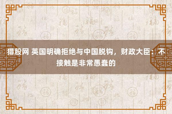 猎股网 英国明确拒绝与中国脱钩，财政大臣：不接触是非常愚蠢的
