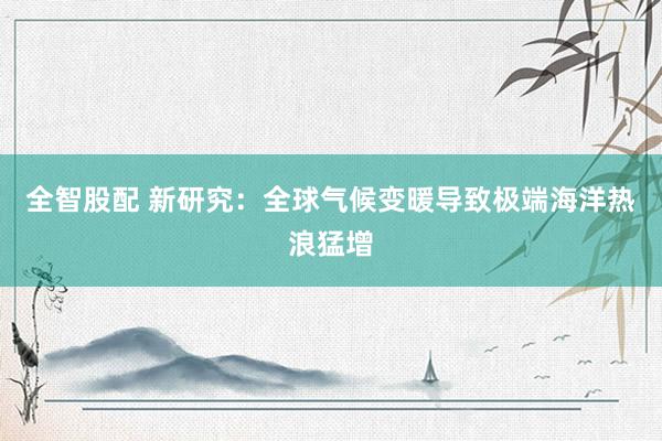 全智股配 新研究：全球气候变暖导致极端海洋热浪猛增