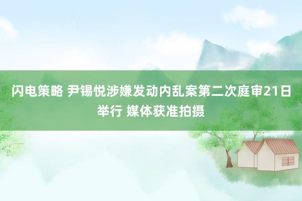 闪电策略 尹锡悦涉嫌发动内乱案第二次庭审21日举行 媒体获准拍摄