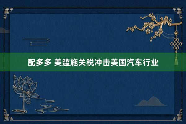 配多多 美滥施关税冲击美国汽车行业