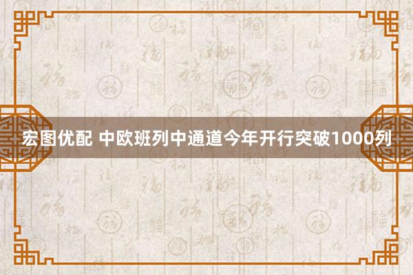 宏图优配 中欧班列中通道今年开行突破1000列
