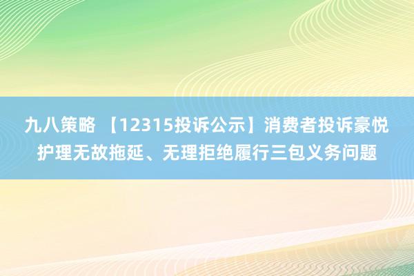 九八策略 【12315投诉公示】消费者投诉豪悦护理无故拖延、无理拒绝履行三包义务问题