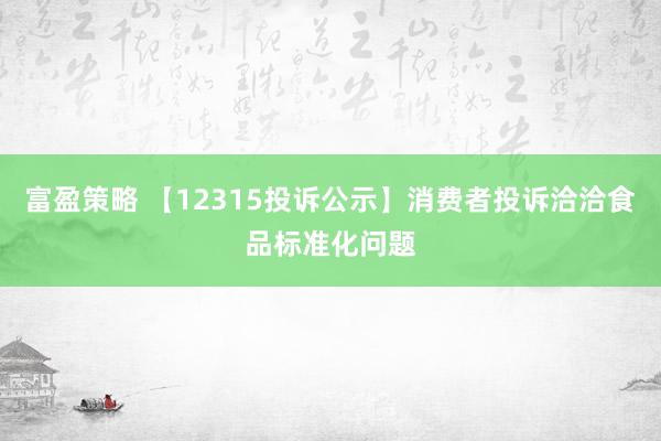 富盈策略 【12315投诉公示】消费者投诉洽洽食品标准化问题