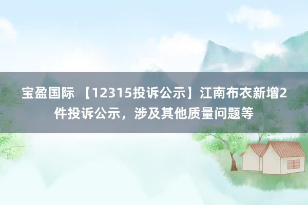 宝盈国际 【12315投诉公示】江南布衣新增2件投诉公示，涉及其他质量问题等