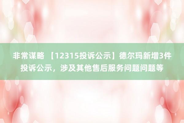 非常谋略 【12315投诉公示】德尔玛新增3件投诉公示，涉及其他售后服务问题问题等