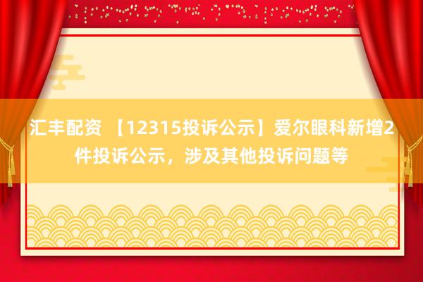 汇丰配资 【12315投诉公示】爱尔眼科新增2件投诉公示，涉及其他投诉问题等