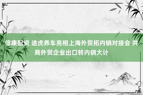信康配资 途虎养车亮相上海外贸拓内销对接会 共商外贸企业出口转内销大计