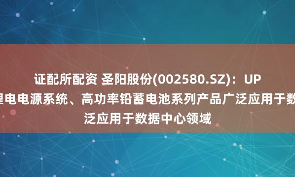 证配所配资 圣阳股份(002580.SZ)：UPS高压直流锂电电源系统、高功率铅蓄电池系列产品广泛应用于数据中心领域