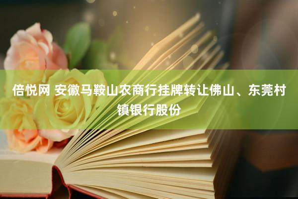 倍悦网 安徽马鞍山农商行挂牌转让佛山、东莞村镇银行股份