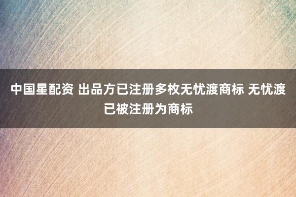 中国星配资 出品方已注册多枚无忧渡商标 无忧渡已被注册为商标