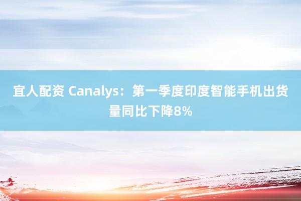 宜人配资 Canalys：第一季度印度智能手机出货量同比下降8%
