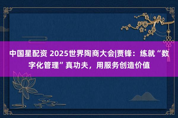 中国星配资 2025世界陶商大会|贾锋：练就“数字化管理”真功夫，用服务创造价值