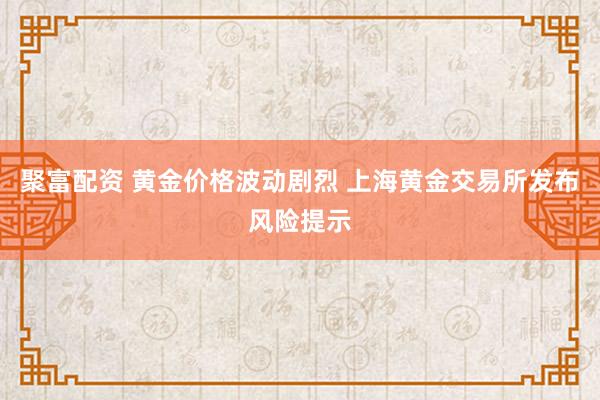 聚富配资 黄金价格波动剧烈 上海黄金交易所发布风险提示