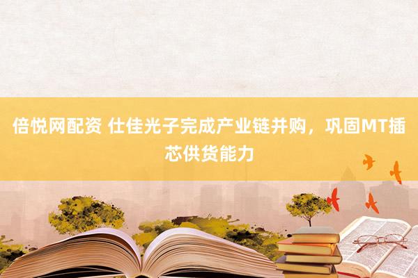 倍悦网配资 仕佳光子完成产业链并购，巩固MT插芯供货能力