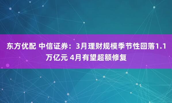 东方优配 中信证券：3月理财规模季节性回落1.1万亿元 4月有望超额修复