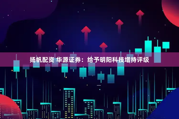 扬帆配资 华源证券：给予明阳科技增持评级