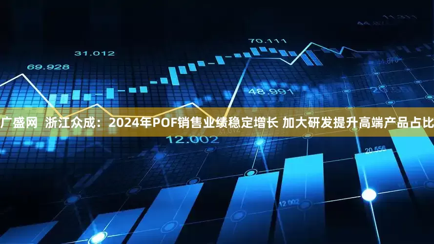 广盛网  浙江众成：2024年POF销售业绩稳定增长 加大研发提升高端产品占比