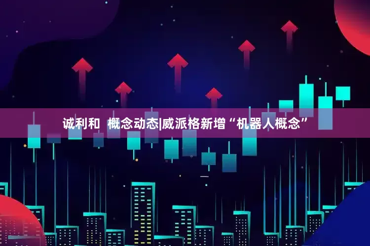 诚利和  概念动态|威派格新增“机器人概念”