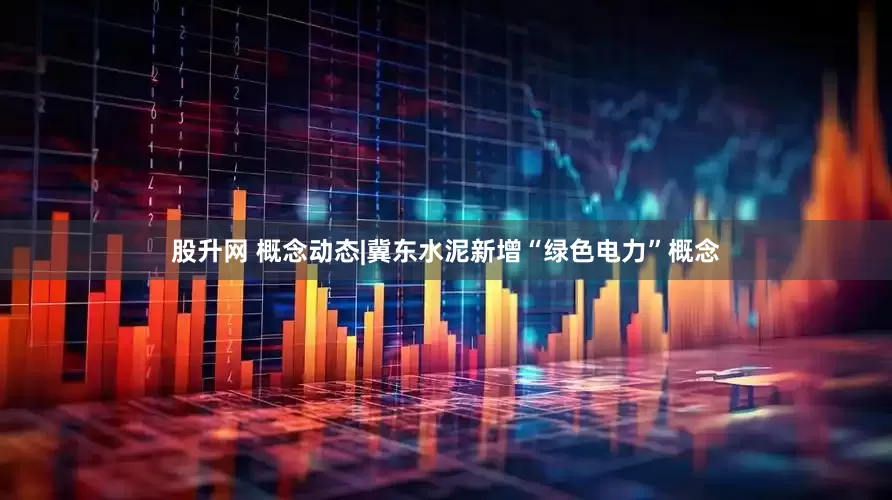 股升网 概念动态|冀东水泥新增“绿色电力”概念