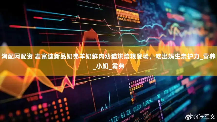 淘配网配资 麦富迪新品奶弗羊奶鲜肉幼猫烘焙粮登场，吃出妈生亲护力_营养_小奶_霸弗