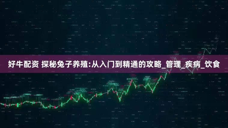 好牛配资 探秘兔子养殖:从入门到精通的攻略_管理_疾病_饮食