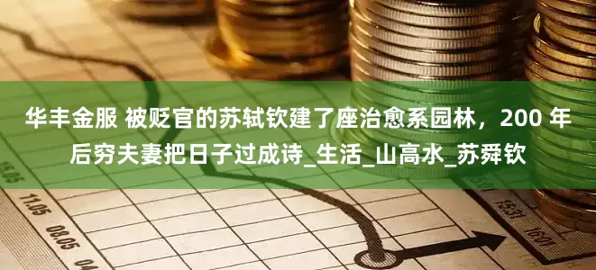华丰金服 被贬官的苏轼钦建了座治愈系园林，200 年后穷夫妻把日子过成诗_生活_山高水_苏舜钦