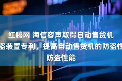 红腾网 海信容声取得自动售货机防盗装置专利，提高自动售货机的防盗性能