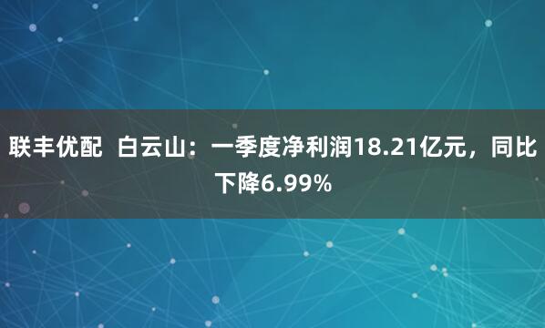 联丰优配  白云山：一季度净利润18.21亿元，同比下降6.99%