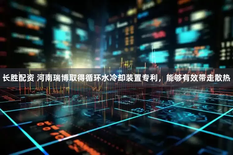 长胜配资 河南瑞博取得循环水冷却装置专利，能够有效带走散热