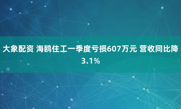 大象配资 海鸥住工一季度亏损607万元 营收同比降3.1%