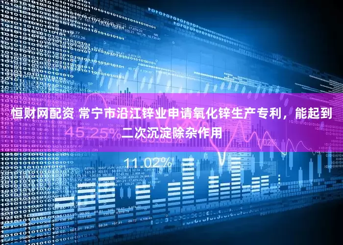 恒财网配资 常宁市沿江锌业申请氧化锌生产专利，能起到二次沉淀除杂作用