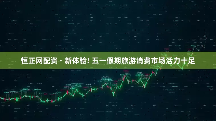 恒正网配资 · 新体验! 五一假期旅游消费市场活力十足