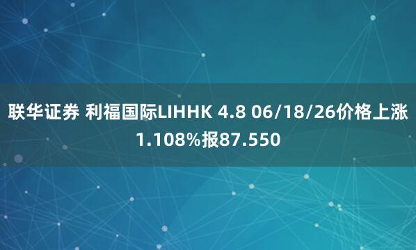 联华证券 利福国际LIHHK 4.8 06/18/26价格上涨1.108%报87.550