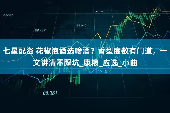 七星配资 花椒泡酒选啥酒？香型度数有门道，一文讲清不踩坑_康粮_应选_小曲