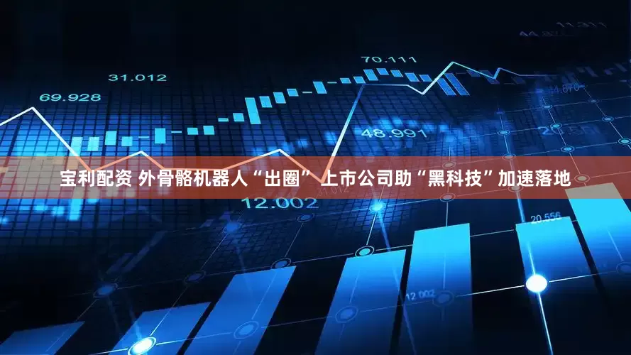 宝利配资 外骨骼机器人“出圈” 上市公司助“黑科技”加速落地