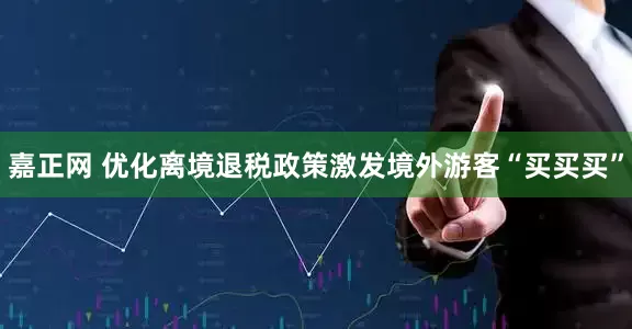 嘉正网 优化离境退税政策激发境外游客“买买买”