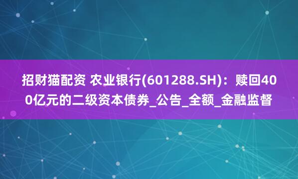 招财猫配资 农业银行(601288.SH)：赎回400亿元的二级资本债券_公告_全额_金融监督