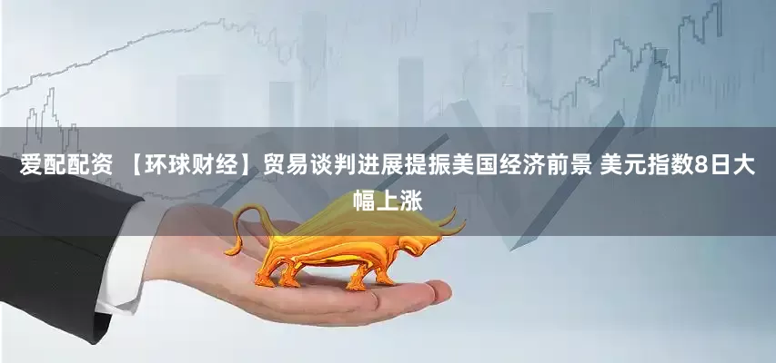 爱配配资 【环球财经】贸易谈判进展提振美国经济前景 美元指数8日大幅上涨