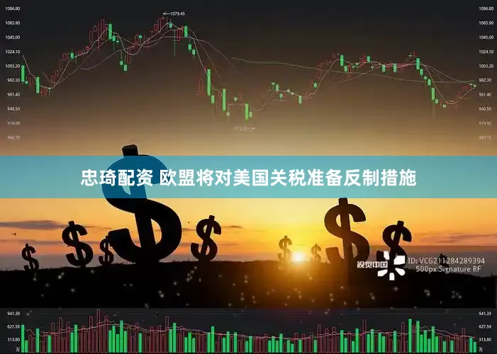 忠琦配资 欧盟将对美国关税准备反制措施