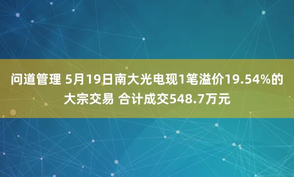 问道管理 5月19日南大光电现1笔溢价19.54%的大宗交易 合计成交548.7万元