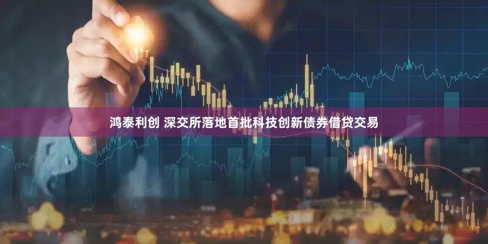 鸿泰利创 深交所落地首批科技创新债券借贷交易