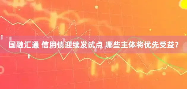 国融汇通 信用债迎续发试点 哪些主体将优先受益？