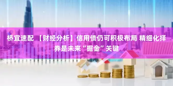 桥宜速配 【财经分析】信用债仍可积极布局 精细化择券是未来“掘金”关键