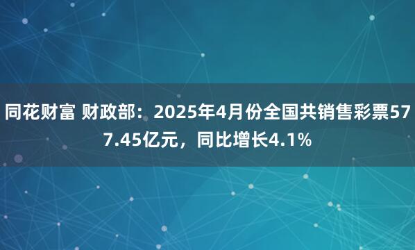 同花财富 财政部：2025年4月份全国共销售彩票577.45亿元，同比增长4.1%