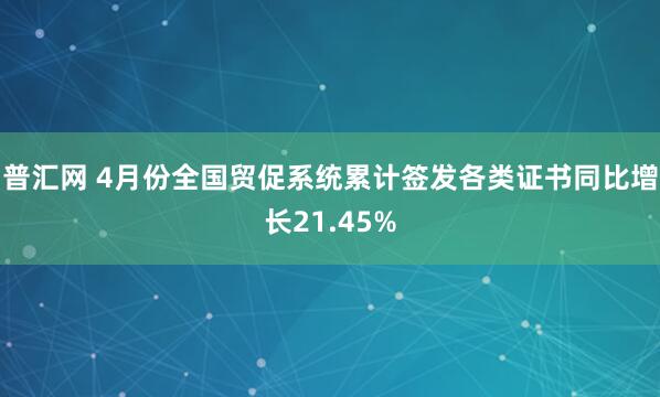 普汇网 4月份全国贸促系统累计签发各类证书同比增长21.45%