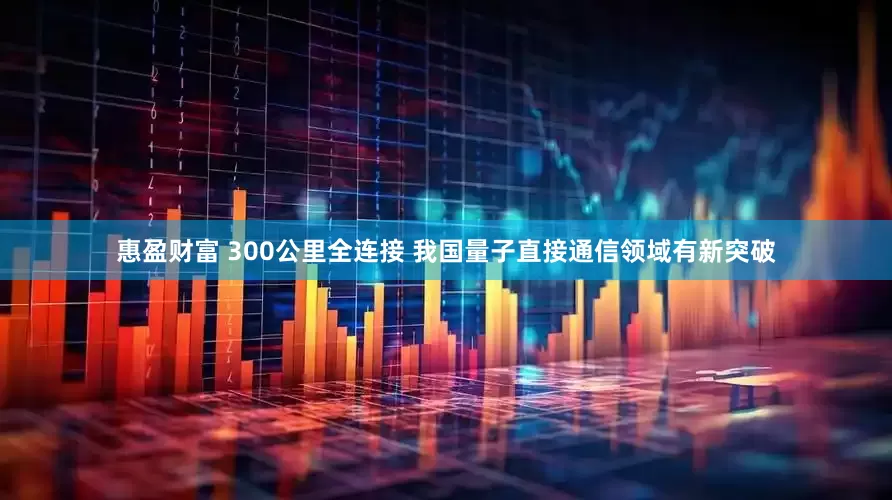 惠盈财富 300公里全连接 我国量子直接通信领域有新突破