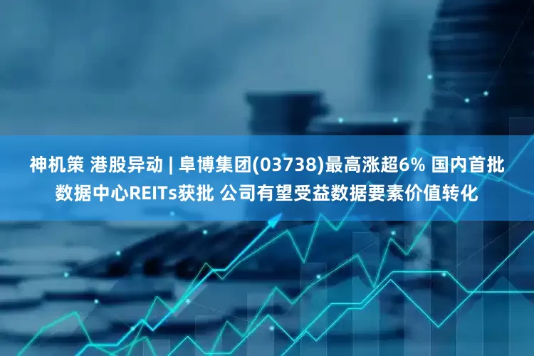 神机策 港股异动 | 阜博集团(03738)最高涨超6% 国内首批数据中心REITs获批 公司有望受益数据要素价值转化