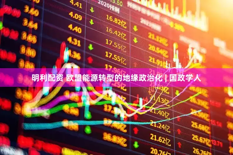 明利配资 欧盟能源转型的地缘政治化 | 国政学人