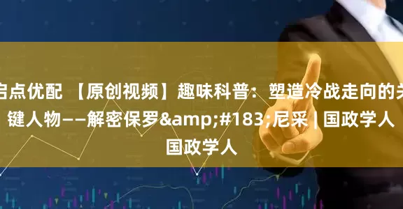 启点优配 【原创视频】趣味科普：塑造冷战走向的关键人物——解密保罗&#183;尼采 | 国政学人